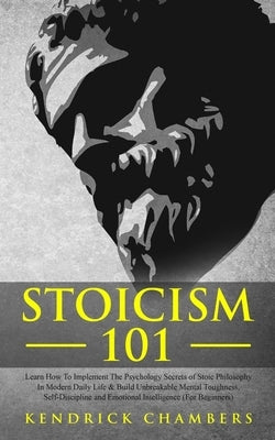 Stoicism 101: Learn How To Implement The Psychology Secrets of Stoic Philosophy In Modern Daily Life & Build Unbreakable Mental Toug by Chambers, Kendrick