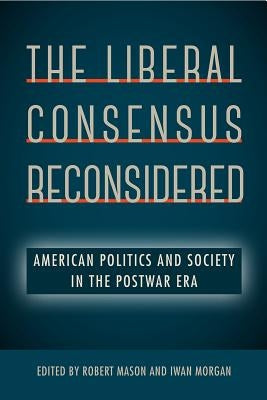 The Liberal Consensus Reconsidered: American Politics and Society in the Postwar Era by Mason, Robert