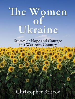 The Women of Ukraine: Stories of Hope and Courage in a War-torn Country by Briscoe, Christopher