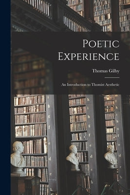 Poetic Experience: an Introduction to Thomist Aesthetic by Gilby, Thomas 1902-1975