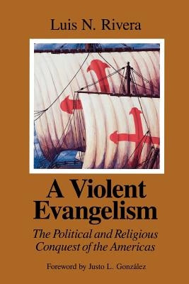 A Violent Evangelism: The Political and Religious Conquest of the Americas by Rivera, Luis N.