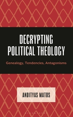 Decrypting Political Theology: Genealogy, Tendencies, Antagonisms by Matos, Andityas