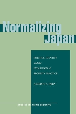 Normalizing Japan: Politics, Identity, and the Evolution of Security Practice by Oros, Andrew L.