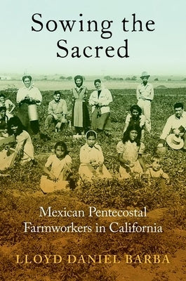 Sowing the Sacred: Mexican Pentecostal Farmworkers in California by Barba, Lloyd Daniel
