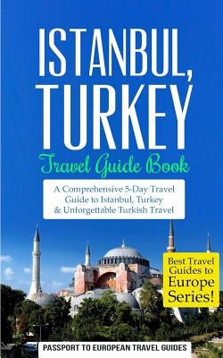 Istanbul: Istanbul, Turkey: Travel Guide Book-A Comprehensive 5-Day Travel Guide to Istanbul, Turkey & Unforgettable Turkish Tra by Travel Guides, Passport to European