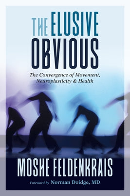 The Elusive Obvious: The Convergence of Movement, Neuroplasticity, and Health by Feldenkrais, Moshe