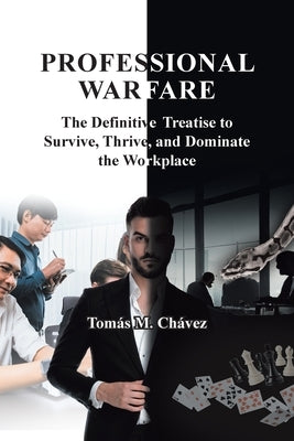 Professional Warfare: The Definitive Treatise to Survive, Thrive, and Dominate the Workplace by ChÃ¡vez, TomÃ¡s M.