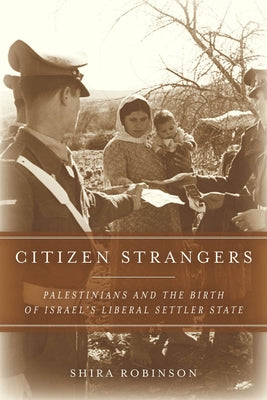 Citizen Strangers: Palestinians and the Birth of Israel's Liberal Settler State by Robinson, Shira N.