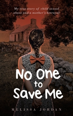 No One To Save Me: My true story of child sexual abuse, abandonment, neglect and a mother's betrayal. This is how I survived. by Jordan, Melissa