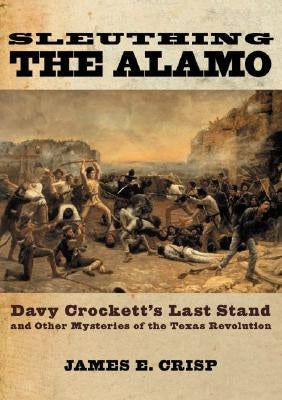 Sleuthing the Alamo: Davy Crockett's Last Stand and Other Mysteries of the Texas Revolution by Crisp, James E.