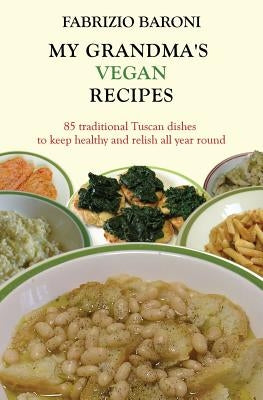 My Grandma's Vegan Recipes: 85 traditional Tuscan dishes to keep healthy and relish all year round by Baroni, Fabrizio