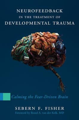 Neurofeedback in the Treatment of Developmental Trauma: Calming the Fear-Driven Brain by Fisher, Sebern F.