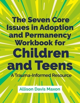 The Seven Core Issues in Adoption and Permanency Workbook for Children and Teens: A Trauma-Informed Resource by Maxon, Allison Davis