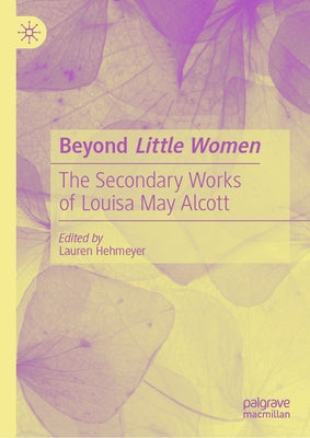Beyond Little Women: The Secondary Works of Louisa May Alcott by Hehmeyer, Lauren