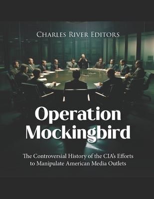 Operation Mockingbird: The Controversial History of the CIA's Efforts to Manipulate American Media Outlets by Charles River