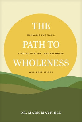 The Path to Wholeness: Managing Emotions, Finding Healing, and Becoming Our Best Selves by Mayfield, Mark