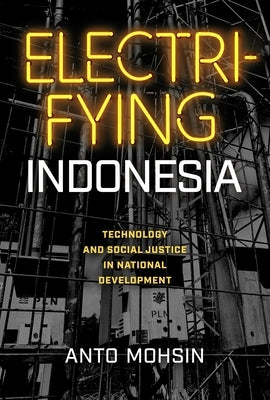 Electrifying Indonesia: Technology and Social Justice in National Development by Mohsin, Anto