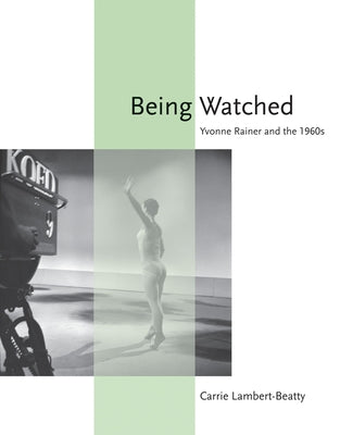 Being Watched: Yvonne Rainer and the 1960s by Lambert-Beatty, Carrie