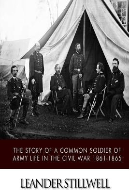 The Story of a Common Soldier of Army Life in the Civil War 1861-1865 by Stillwell, Leander