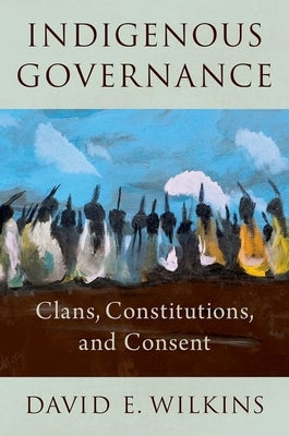 Indigenous Governance: Clans, Constitutions, and Consent by Wilkins, David E.