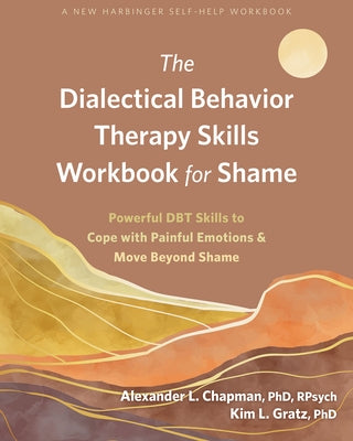 The Dialectical Behavior Therapy Skills Workbook for Shame: Powerful Dbt Skills to Cope with Painful Emotions and Move Beyond Shame by Chapman, Alexander L.