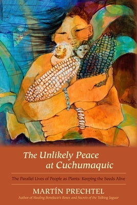 The Unlikely Peace at Cuchumaquic: The Parallel Lives of People as Plants: Keeping the Seeds Alive by Prechtel, MartÃ­n
