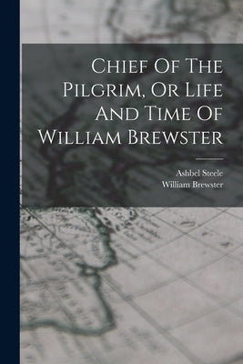 Chief Of The Pilgrim, Or Life And Time Of William Brewster by Steele, Ashbel