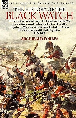 The History of the Black Watch: the Seven Years War in Europe, the French and Indian War, Colonial American Frontier and the Caribbean, the Napoleonic by Forbes, Archibald