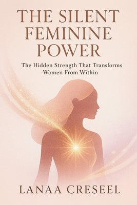 The Silent Feminine Power: The Hidden Strength That Transforms Women From Within by Creseel, Lanaa