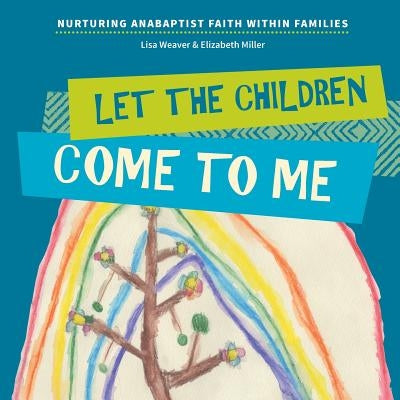 Let the Children Come to Me: Nurturing Anabaptist Faith Within Families by Weaver, Lisa