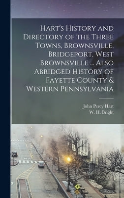 Hart's History and Directory of the Three Towns, Brownsville, Bridgeport, West Brownsville ... Also Abridged History of Fayette County & Western Penns by Hart, John Percy