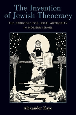 The Invention of Jewish Theocracy: The Struggle for Legal Authority in Modern Israel by Kaye, Alexander