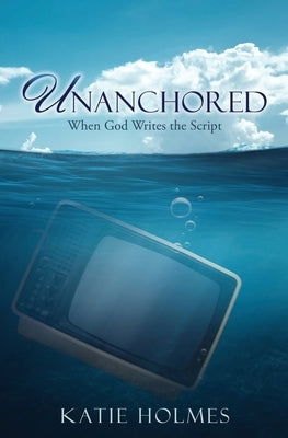 Unanchored: When God Writes the Script by Holmes, Katie