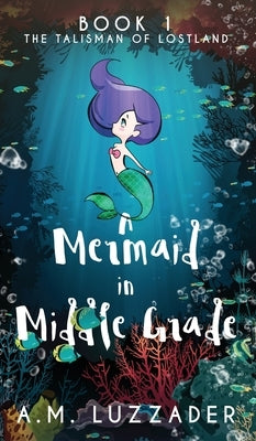 A Mermaid in Middle Grade: Book 1: The Talisman of Lostland by Luzzader, A. M.