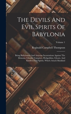 The Devils And Evil Spirits Of Babylonia: Being Babylonian And Assyrian Incantations Against The Demons, Ghouls, Vampires, Hobgoblins, Ghosts, And Kin by Thompson, Reginald Campbell