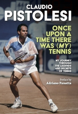 Once Upon a Time There Was (My) Tennis: Stories and Encounters of a Long Journey, from Former Player to Coach, in the Most Beautiful Sport in the Worl by Pistolesi, Claudio