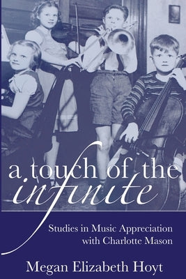 A Touch of the Infinite: Studies in Music Appreciation with Charlotte Mason by Hoyt, Megan Elizabeth