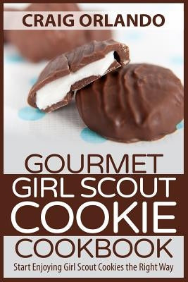 Gourmet Girl Scout Cookie Cookbook: Start Enjoying Girl Scout Cookies the Right Way by Orlando, Craig