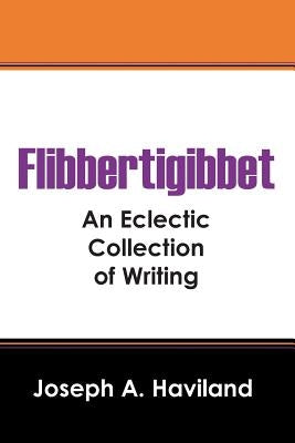 Flibbertigibbet: An Eclectic Collection of Writing by Haviland, Joseph A.