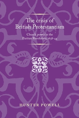 The Crisis of British Protestantism: Church Power in the Puritan Revolution, 1638-44 by Powell, Hunter