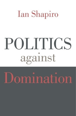 Politics Against Domination by Shapiro, Ian