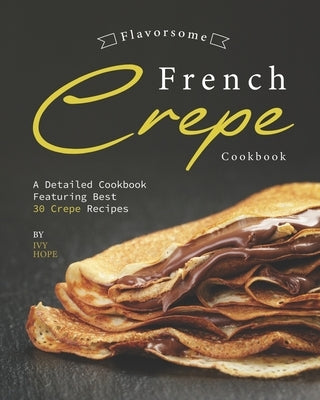 Flavorsome French Crepe Cookbook: A Detailed Cookbook Featuring Best 30 Crepe Recipes by Hope, Ivy