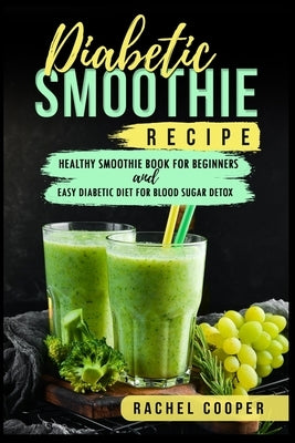 Diabetic Smoothie Recipe: Healthy Smoothie Book for Beginners and Easy Diabetic Diet for Blood Sugar Detox by Cooper, Rachel