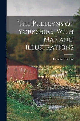 The Pulleyns of Yorkshire, With Map and Illustrations by Pullein, Catherine