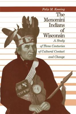 The Menomini Indians of Wisconsin: A Study of Three Centuries of Cultural Contact and Change by Keesing, Felix M.