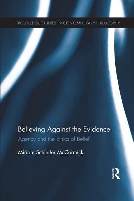 Believing Against the Evidence: Agency and the Ethics of Belief by McCormick, Miriam Schleifer