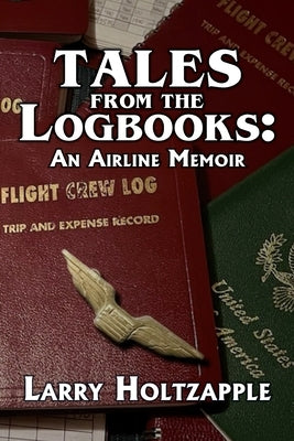 Tales from the Logbooks: An Airline Memoir by Holtzapple, Larry