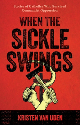 When the Sickle Swings: Stories of Catholics Who Survived Communist Oppression by Theriault, Kristen