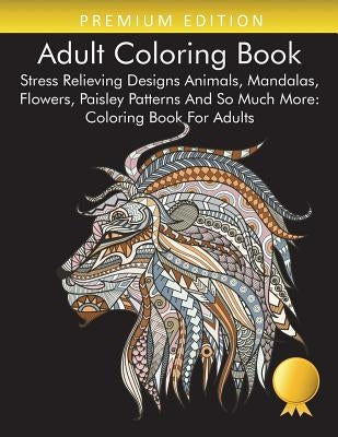 Adult Coloring Book: Stress Relieving Designs Animals, Mandalas, Flowers, Paisley Patterns And So Much More: Coloring Book For Adults by Coloring Books for Adults Relaxation