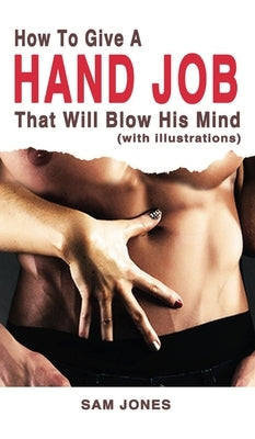 How to Give a Hand Job That Will Blow His Mind (With Illustrations) by Jones, Sam